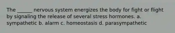 The ______ nervous system energizes the body for fight or flight by signaling the release of several stress hormones. a. sympathetic b. alarm c. homeostasis d. parasympathetic