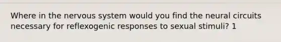 Where in the nervous system would you find the neural circuits necessary for reflexogenic responses to sexual stimuli? 1