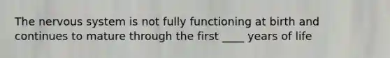 The nervous system is not fully functioning at birth and continues to mature through the first ____ years of life