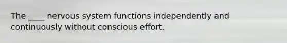 The ____ nervous system functions independently and continuously without conscious effort.