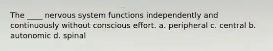 The ____ nervous system functions independently and continuously without conscious effort. a. peripheral c. central b. autonomic d. spinal