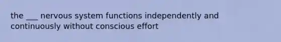 the ___ nervous system functions independently and continuously without conscious effort