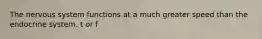 The nervous system functions at a much greater speed than the endocrine system. t or f