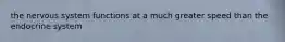 the nervous system functions at a much greater speed than the endocrine system
