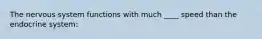 The nervous system functions with much ____ speed than the endocrine system: