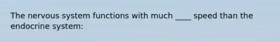 The nervous system functions with much ____ speed than the endocrine system: