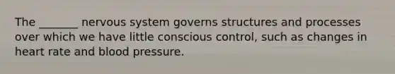 The _______ nervous system governs structures and processes over which we have little conscious control, such as changes in heart rate and blood pressure.