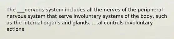 The ___nervous system includes all the nerves of the peripheral nervous system that serve involuntary systems of the body, such as the internal organs and glands. ....al controls involuntary actions