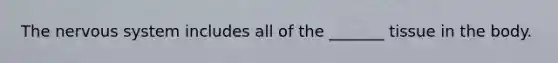 The nervous system includes all of the _______ tissue in the body.