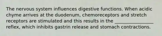 The nervous system influences digestive functions. When acidic chyme arrives at the duodenum, chemoreceptors and stretch receptors are stimulated and this results in the _________________ reflex, which inhibits gastrin release and stomach contractions.