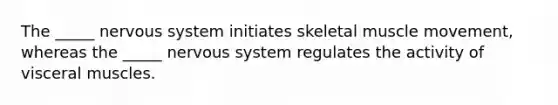 The _____ <a href='https://www.questionai.com/knowledge/kThdVqrsqy-nervous-system' class='anchor-knowledge'>nervous system</a> initiates skeletal muscle movement, whereas the _____ nervous system regulates the activity of visceral muscles.