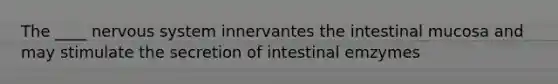 The ____ nervous system innervantes the intestinal mucosa and may stimulate the secretion of intestinal emzymes