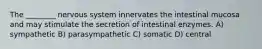 The ________ nervous system innervates the intestinal mucosa and may stimulate the secretion of intestinal enzymes. A) sympathetic B) parasympathetic C) somatic D) central