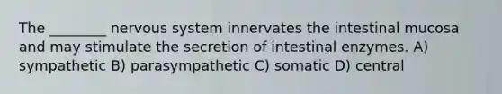 The ________ nervous system innervates the intestinal mucosa and may stimulate the secretion of intestinal enzymes. A) sympathetic B) parasympathetic C) somatic D) central