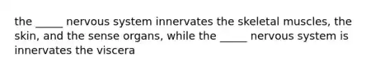 the _____ nervous system innervates the skeletal muscles, the skin, and the sense organs, while the _____ nervous system is innervates the viscera