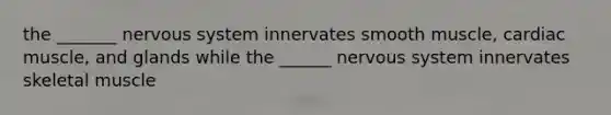 the _______ nervous system innervates smooth muscle, cardiac muscle, and glands while the ______ nervous system innervates skeletal muscle