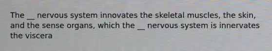 The __ nervous system innovates the skeletal muscles, the skin, and the sense organs, which the __ nervous system is innervates the viscera