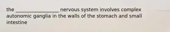 the __________________ nervous system involves complex autonomic ganglia in the walls of the stomach and small intestine