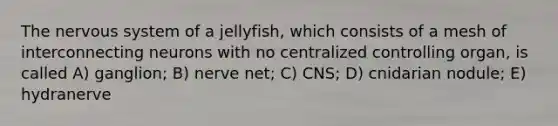 The nervous system of a jellyfish, which consists of a mesh of interconnecting neurons with no centralized controlling organ, is called A) ganglion; B) nerve net; C) CNS; D) cnidarian nodule; E) hydranerve