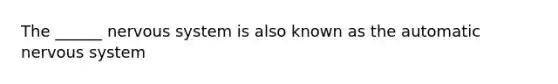 The ______ nervous system is also known as the automatic nervous system