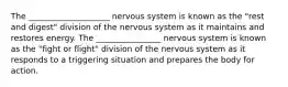 The ____________________ nervous system is known as the "rest and digest" division of the nervous system as it maintains and restores energy. The ________________ nervous system is known as the "fight or flight" division of the nervous system as it responds to a triggering situation and prepares the body for action.