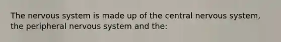 The nervous system is made up of the central nervous system, the peripheral nervous system and the:
