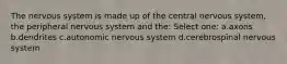 The nervous system is made up of the central nervous system, the peripheral nervous system and the: Select one: a.axons b.dendrites c.autonomic nervous system d.cerebrospinal nervous system