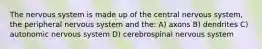 The nervous system is made up of the central nervous system, the peripheral nervous system and the: A) axons B) dendrites C) autonomic nervous system D) cerebrospinal nervous system