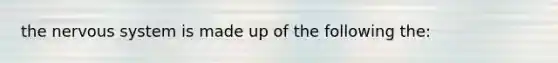 the nervous system is made up of the following the: