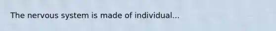 The nervous system is made of individual...