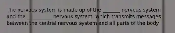 The nervous system is made up of the _______ nervous system and the __________ nervous system, which transmits messages between the central nervous system and all parts of the body.