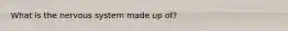 What is the nervous system made up of?