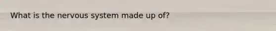 What is the nervous system made up of?