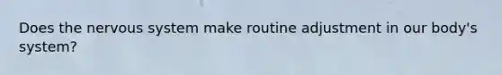 Does the nervous system make routine adjustment in our body's system?