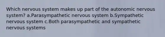 Which nervous system makes up part of the autonomic nervous system? a.Parasympathetic nervous system b.Sympathetic nervous system c.Both parasympathetic and sympathetic nervous systems