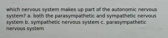 which nervous system makes up part of the autonomic nervous system? a. both the parasympathetic and sympathetic nervous system b. sympathetic nervous system c. parasympathetic nervous system