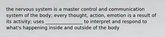 the nervous system is a master control and communication system of the body; every thought, action, emotion is a result of its activity; uses ________________ to interpret and respond to what's happening inside and outside of the body