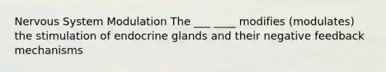 Nervous System Modulation The ___ ____ modifies (modulates) the stimulation of endocrine glands and their negative feedback mechanisms