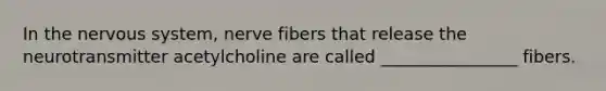 In the nervous system, nerve fibers that release the neurotransmitter acetylcholine are called ________________ fibers.