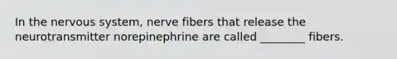 In the nervous system, nerve fibers that release the neurotransmitter norepinephrine are called ________ fibers.