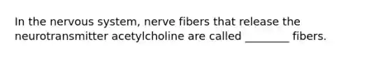 In the nervous system, nerve fibers that release the neurotransmitter acetylcholine are called ________ fibers.