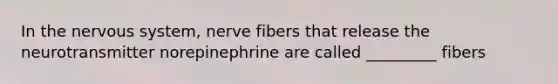 In the nervous system, nerve fibers that release the neurotransmitter norepinephrine are called _________ fibers