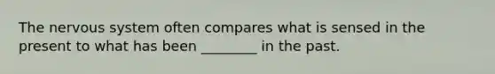 The nervous system often compares what is sensed in the present to what has been ________ in the past.