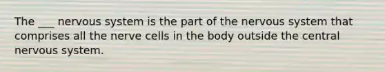 The ___ nervous system is the part of the nervous system that comprises all the nerve cells in the body outside the central nervous system.