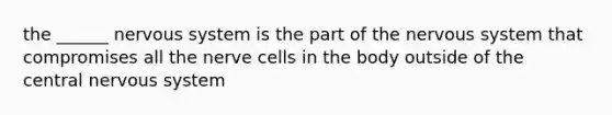 the ______ <a href='https://www.questionai.com/knowledge/kThdVqrsqy-nervous-system' class='anchor-knowledge'>nervous system</a> is the part of the nervous system that compromises all the nerve cells in the body outside of the central nervous system