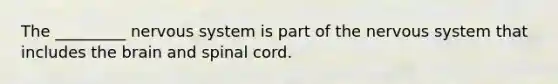 The _________ nervous system is part of the nervous system that includes the brain and spinal cord.