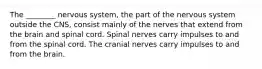 The ________ nervous system, the part of the nervous system outside the CNS, consist mainly of the nerves that extend from the brain and spinal cord. Spinal nerves carry impulses to and from the spinal cord. The cranial nerves carry impulses to and from the brain.