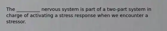 The __________ nervous system is part of a two-part system in charge of activating a stress response when we encounter a stressor.