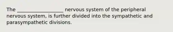 The ___________________ nervous system of the peripheral nervous system, is further divided into the sympathetic and parasympathetic divisions.