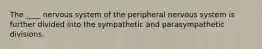 The ____ nervous system of the peripheral nervous system is further divided into the sympathetic and parasympathetic divisions.